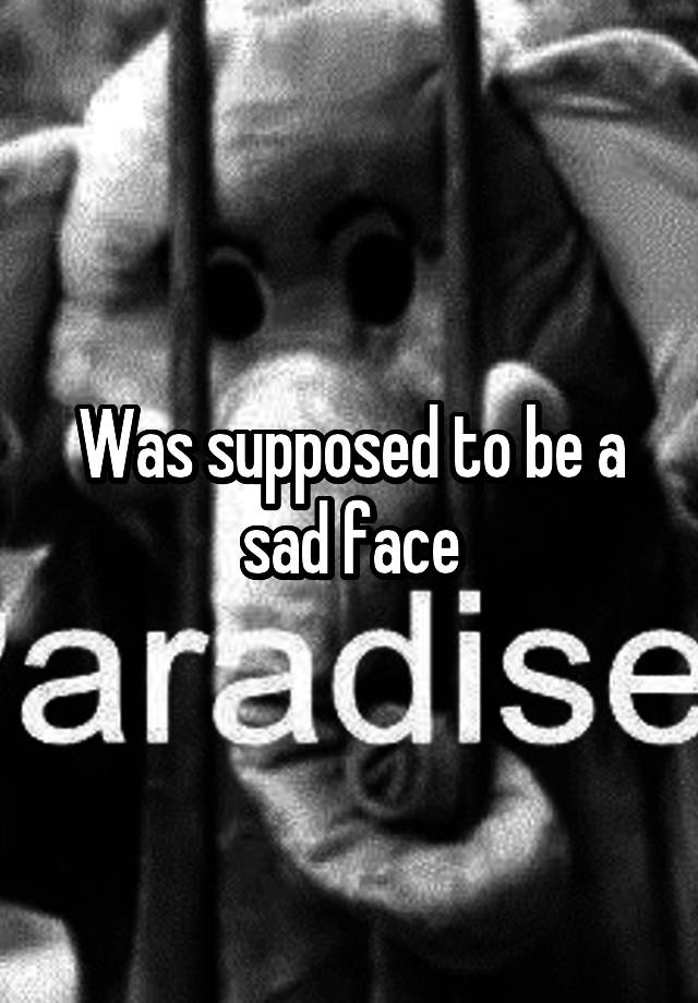 was-supposed-to-be-a-sad-face