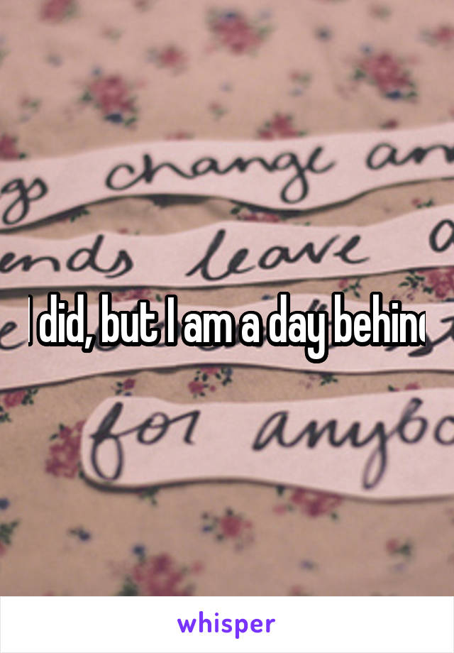 I did, but I am a day behind