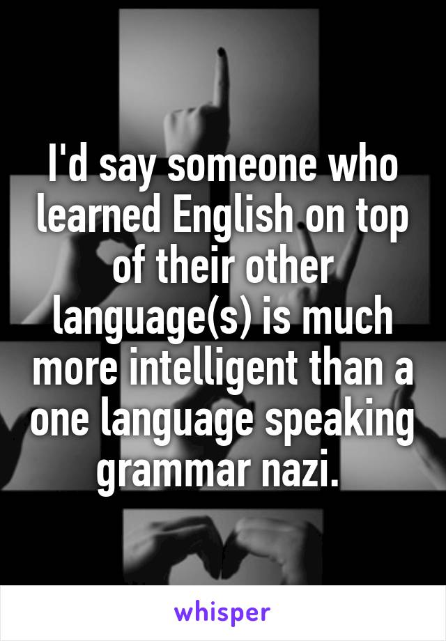 I'd say someone who learned English on top of their other language(s) is much more intelligent than a one language speaking grammar nazi. 