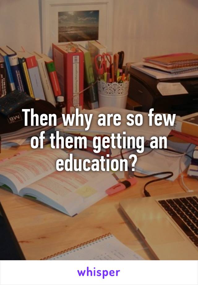 Then why are so few of them getting an education? 
