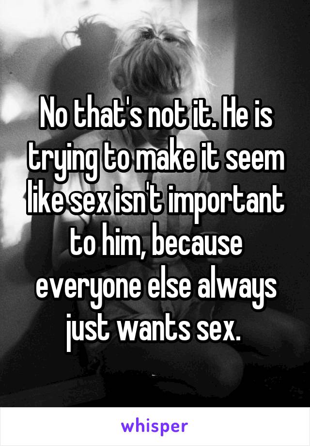 No that's not it. He is trying to make it seem like sex isn't important to him, because everyone else always just wants sex. 