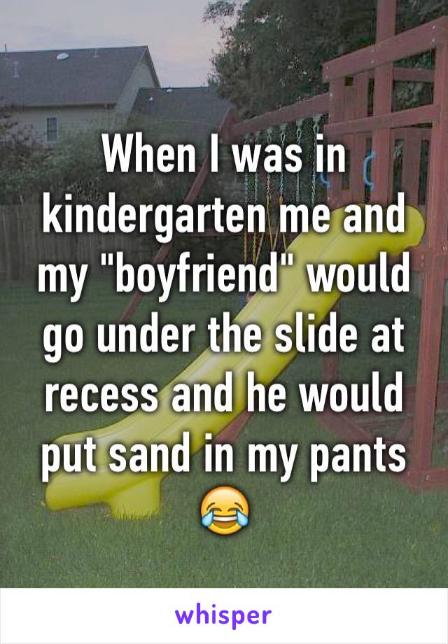 When I was in kindergarten me and my "boyfriend" would go under the slide at recess and he would put sand in my pants 😂