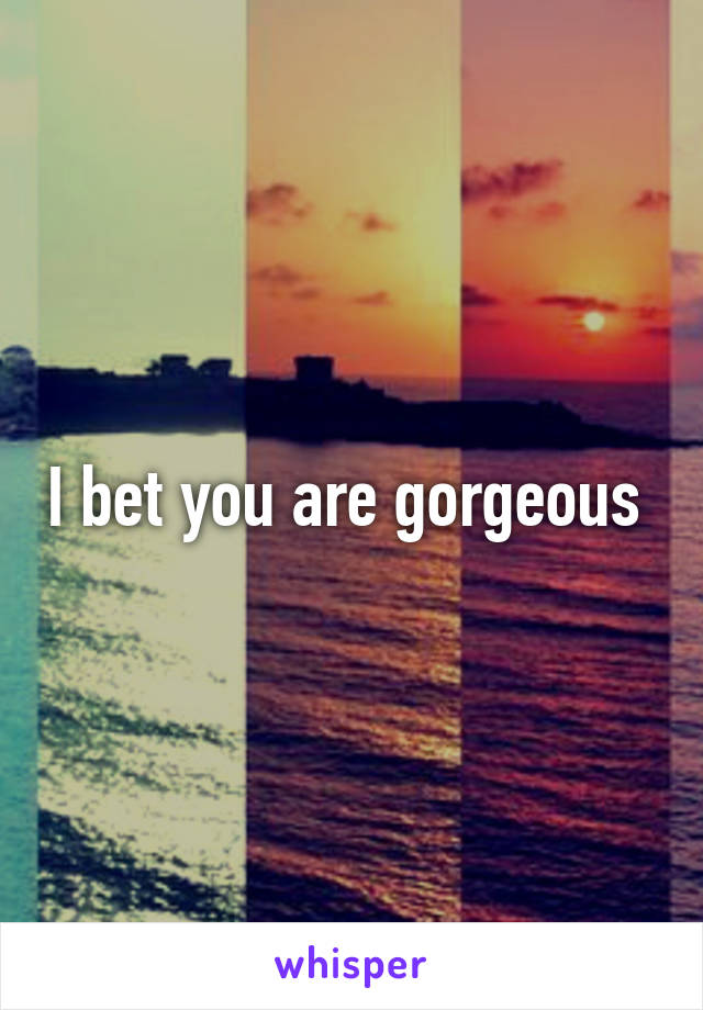 I bet you are gorgeous 