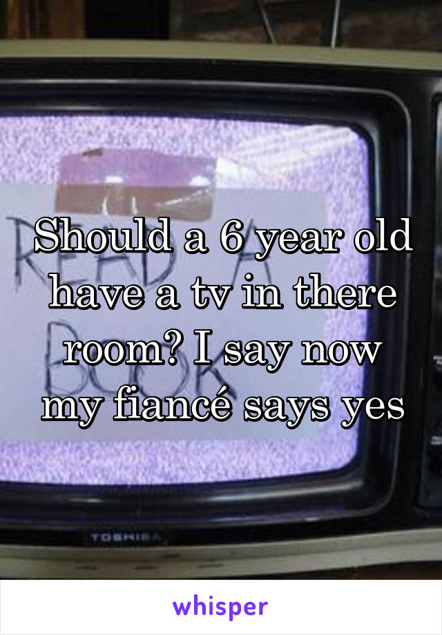 should-a-6-year-old-have-a-tv-in-there-room-i-say-now-my-fianc-says-yes