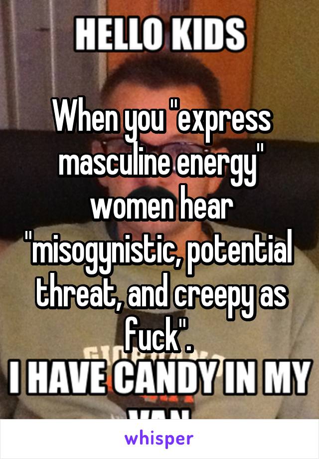 When you "express masculine energy" women hear "misogynistic, potential  threat, and creepy as fuck". 