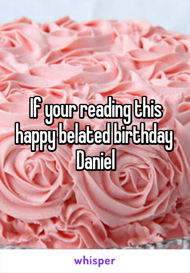 If your reading this happy belated birthday 
Daniel