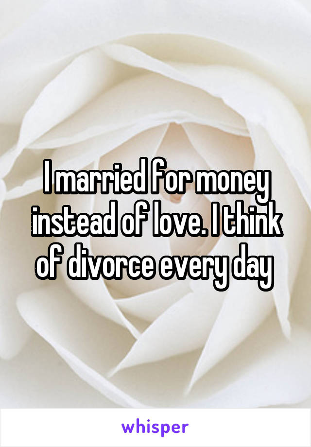 I married for money instead of love. I think of divorce every day 