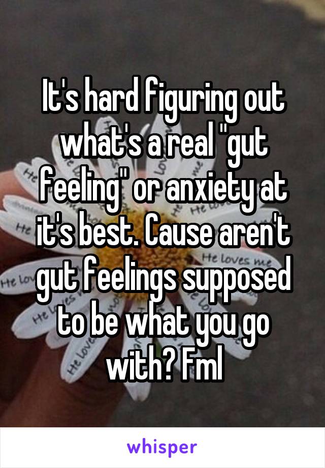 It's hard figuring out what's a real "gut feeling" or anxiety at it's best. Cause aren't gut feelings supposed to be what you go with? Fml