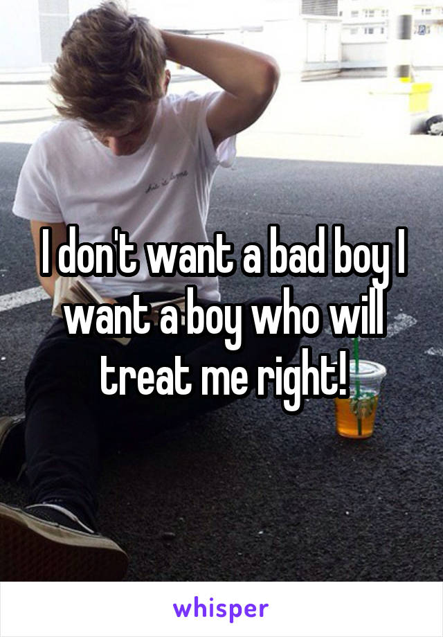 I don't want a bad boy I want a boy who will treat me right!