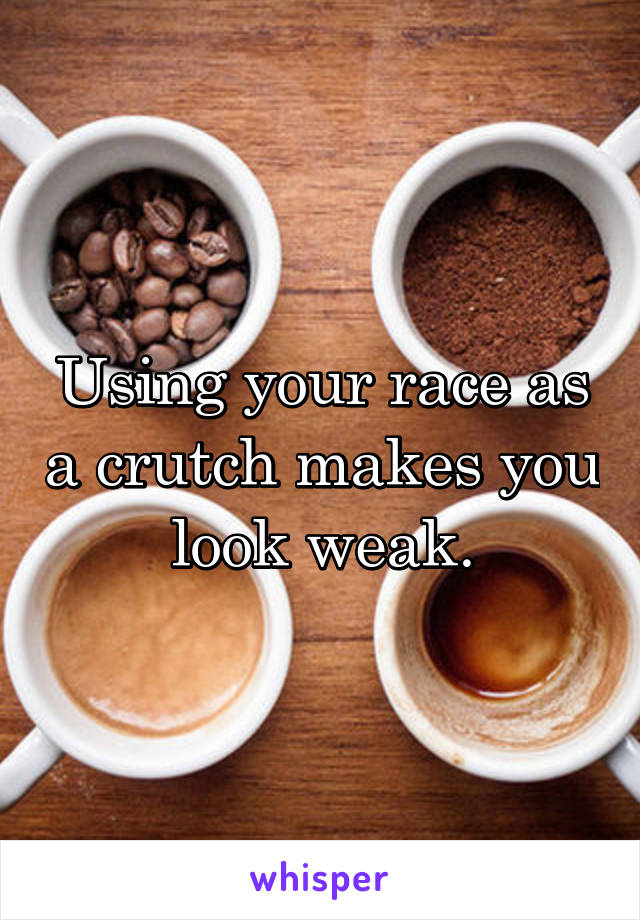 Using your race as a crutch makes you look weak.