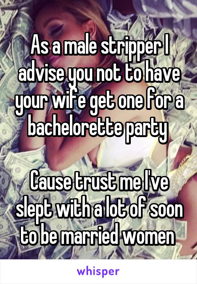 As a male stripper I advise you not to have your wife get one for a bachelorette party 

Cause trust me I've slept with a lot of soon to be married women 