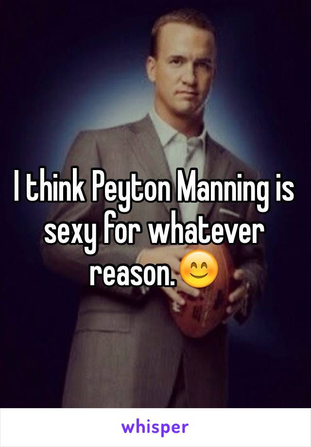 I think Peyton Manning is sexy for whatever reason.😊