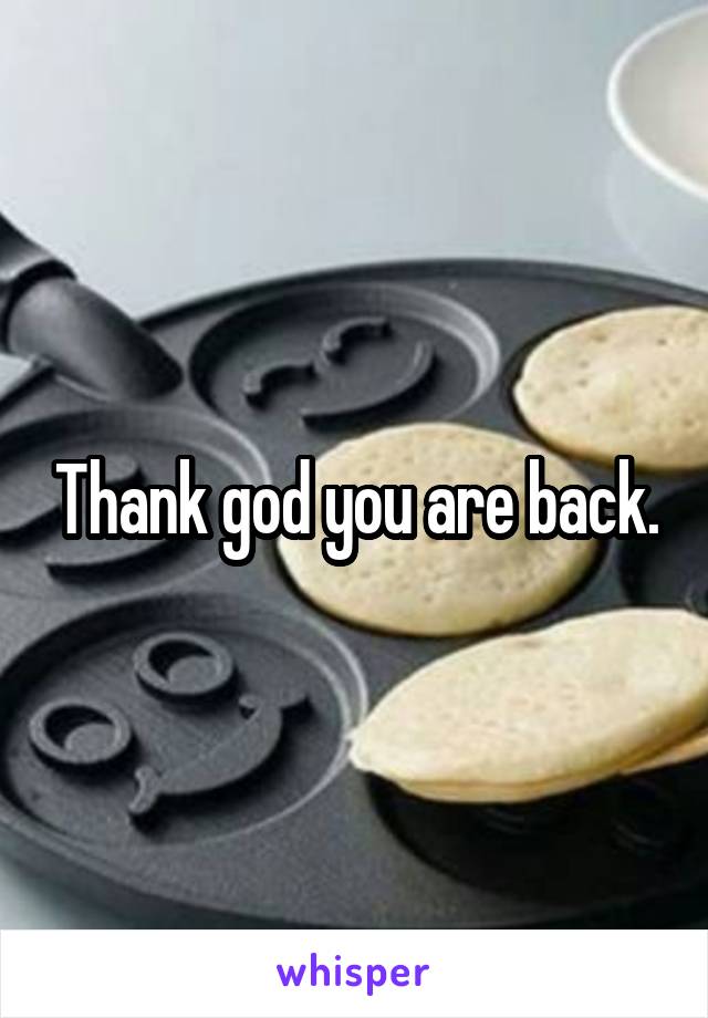 Thank god you are back.