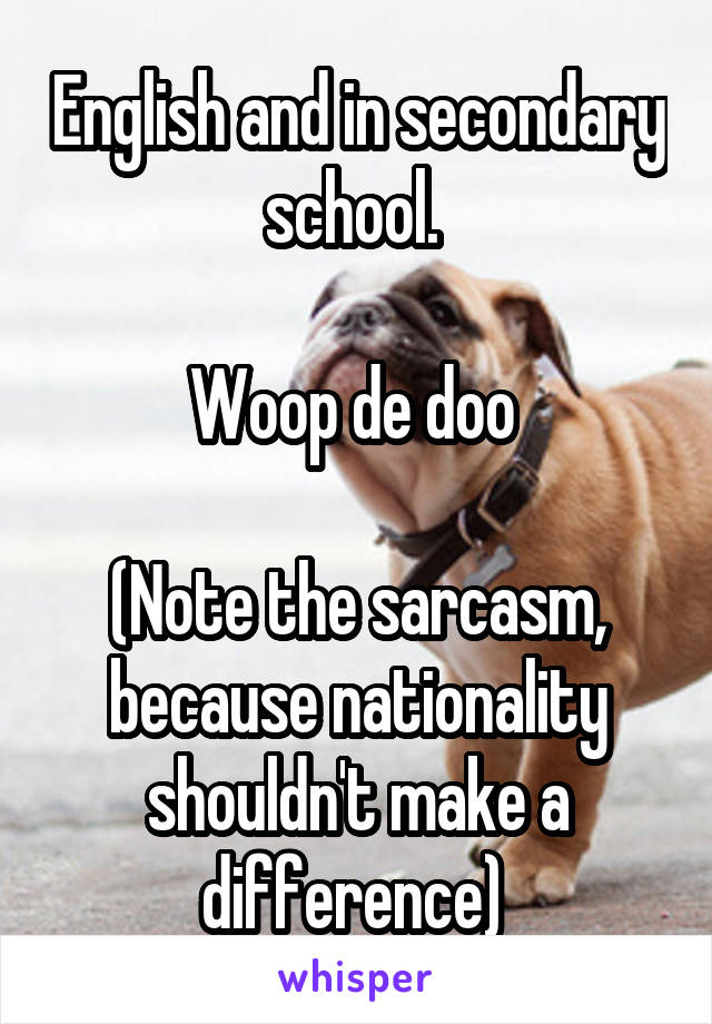 English and in secondary school. 

Woop de doo 

(Note the sarcasm, because nationality shouldn't make a difference) 