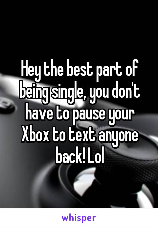 Hey the best part of being single, you don't have to pause your Xbox to text anyone back! Lol