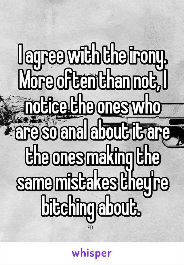 I agree with the irony. More often than not, I notice the ones who are so anal about it are the ones making the same mistakes they're bitching about. 