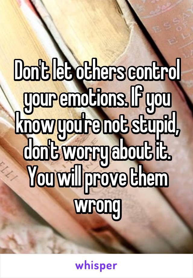 Don't let others control your emotions. If you know you're not stupid, don't worry about it. You will prove them wrong