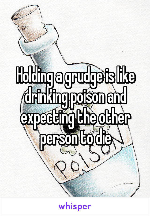 Holding a grudge is like drinking poison and expecting the other person to die