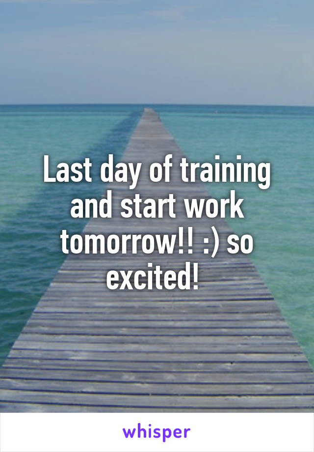 Last day of training and start work tomorrow!! :) so excited! 