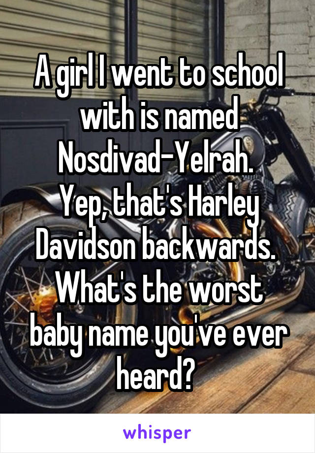 A girl I went to school with is named Nosdivad-Yelrah. 
Yep, that's Harley Davidson backwards. 
What's the worst baby name you've ever heard? 