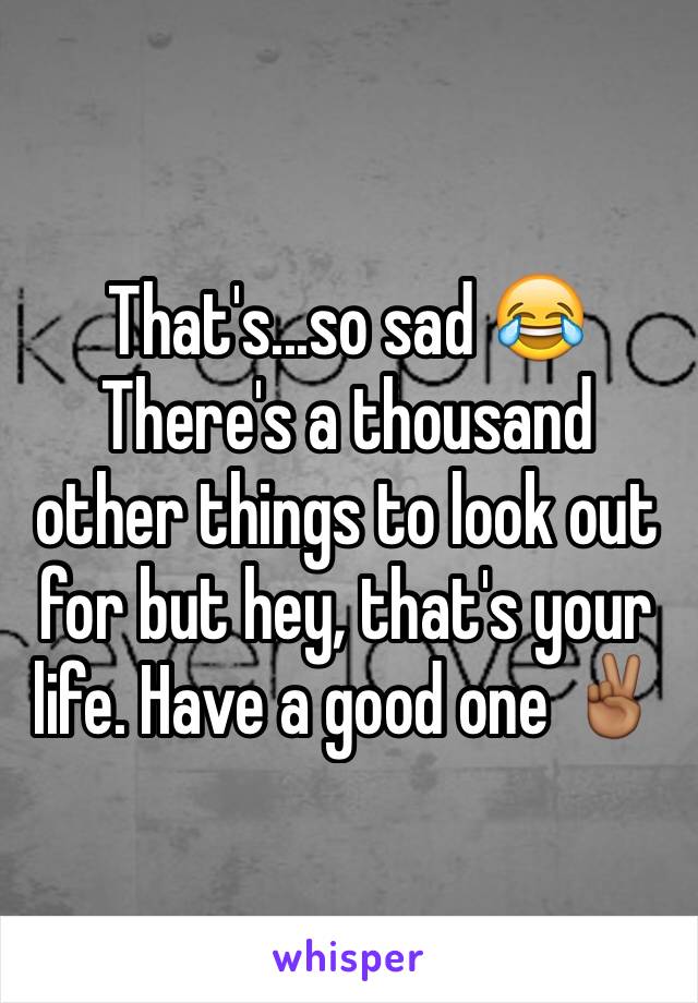 That's...so sad 😂 There's a thousand other things to look out for but hey, that's your life. Have a good one ✌🏾️