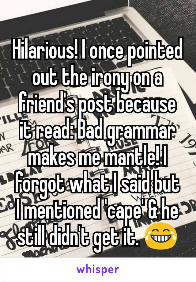 Hilarious! I once pointed out the irony on a friend's post because it read: Bad grammar makes me mantle! I forgot what I said but I mentioned 'cape' & he still didn't get it. 😂