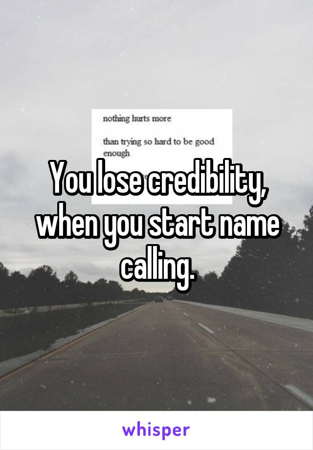 You lose credibility, when you start name calling.