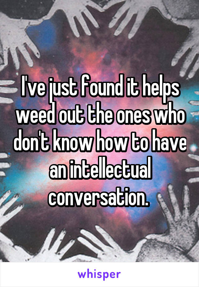 I've just found it helps weed out the ones who don't know how to have an intellectual conversation. 