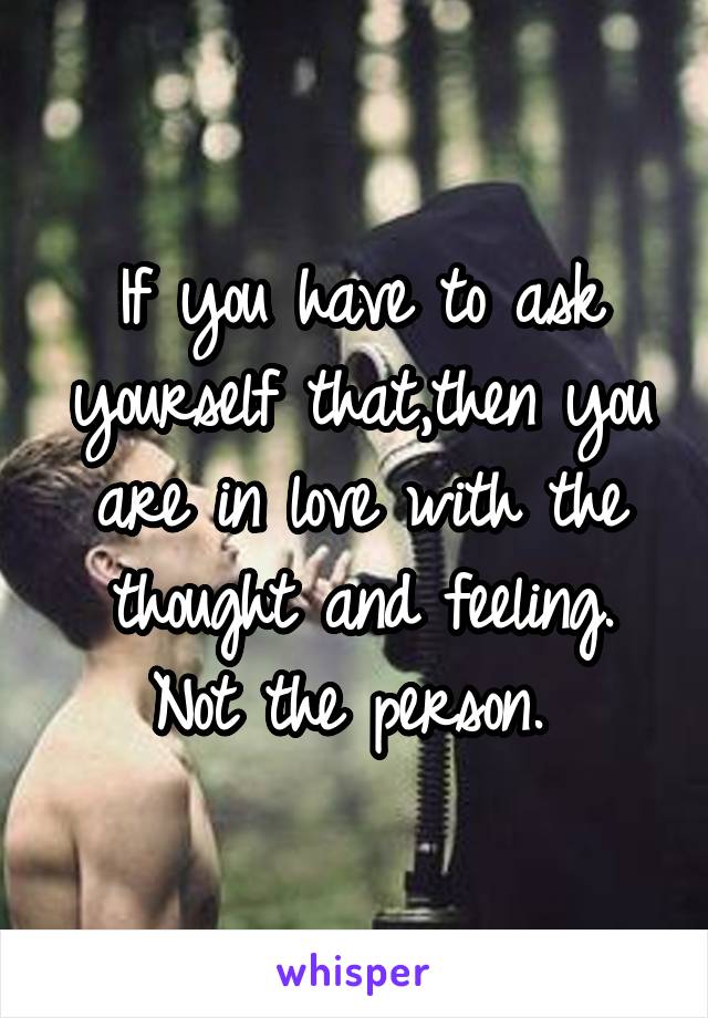 If you have to ask yourself that,then you are in love with the thought and feeling. Not the person. 