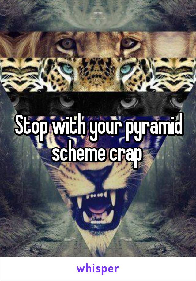 Stop with your pyramid scheme crap 