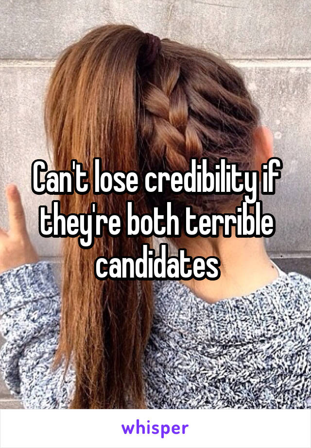 Can't lose credibility if they're both terrible candidates