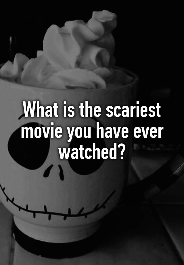 what-is-the-scariest-movie-you-have-ever-watched