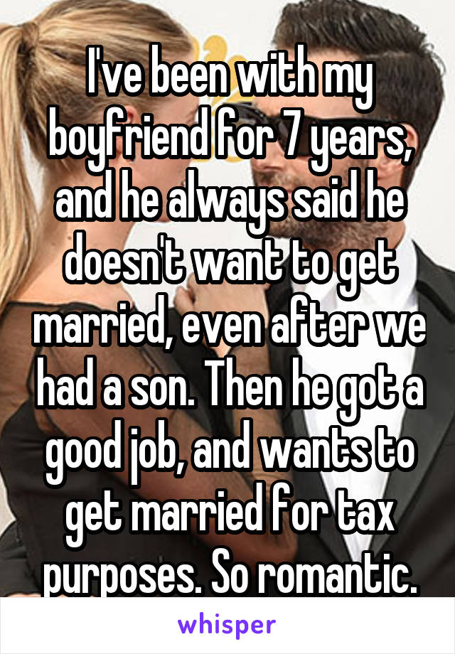 I've been with my boyfriend for 7 years, and he always said he doesn't want to get married, even after we had a son. Then he got a good job, and wants to get married for tax purposes. So romantic.