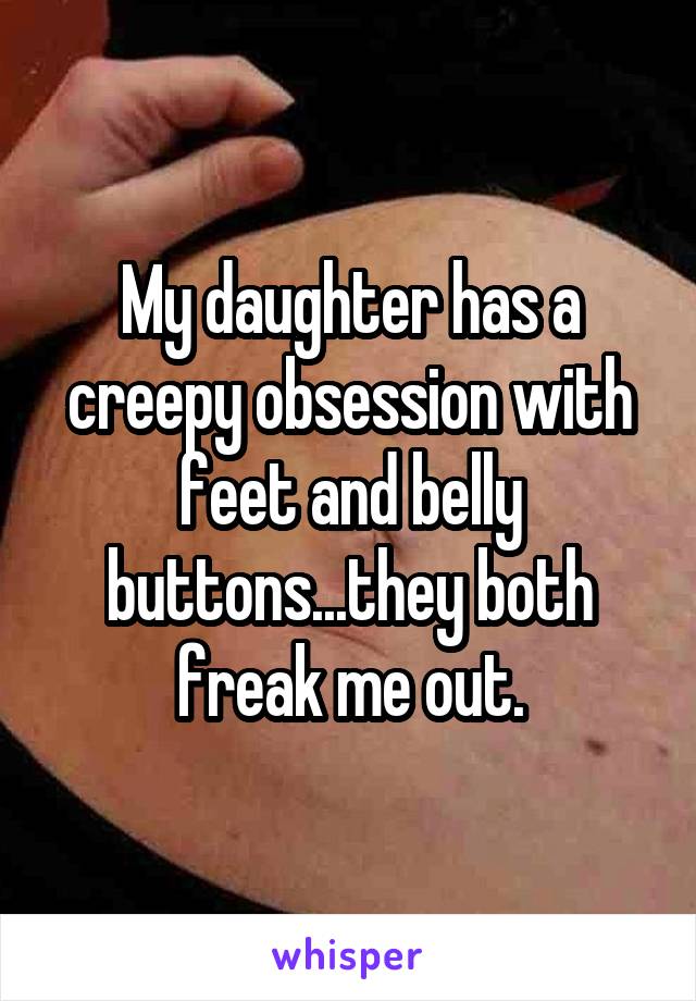 My daughter has a creepy obsession with feet and belly buttons...they both freak me out.