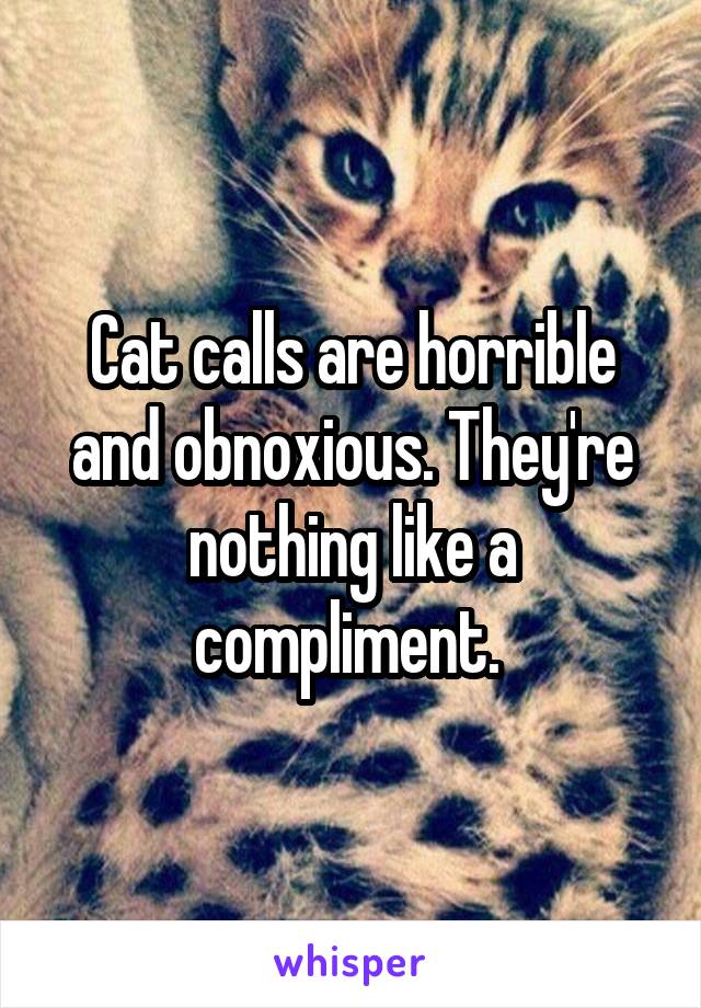 Cat calls are horrible and obnoxious. They're nothing like a compliment. 