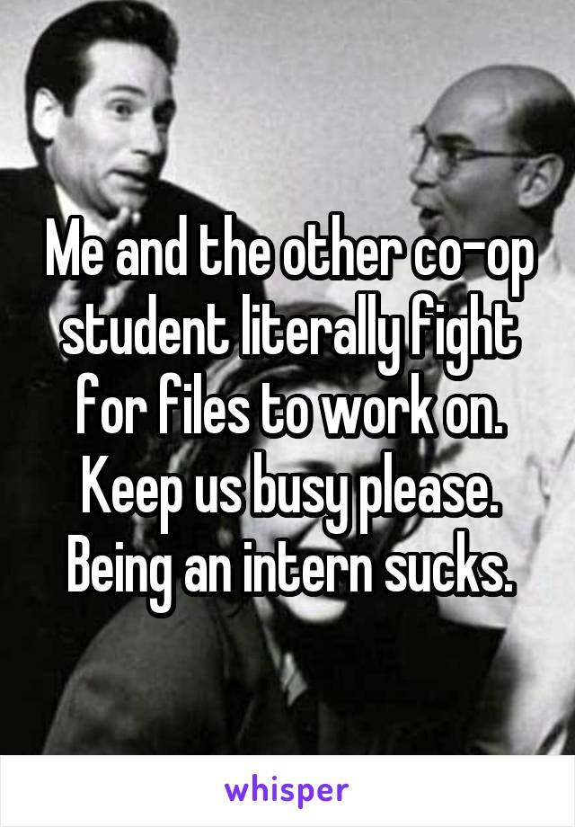 Me and the other co-op student literally fight for files to work on. Keep us busy please. Being an intern sucks.