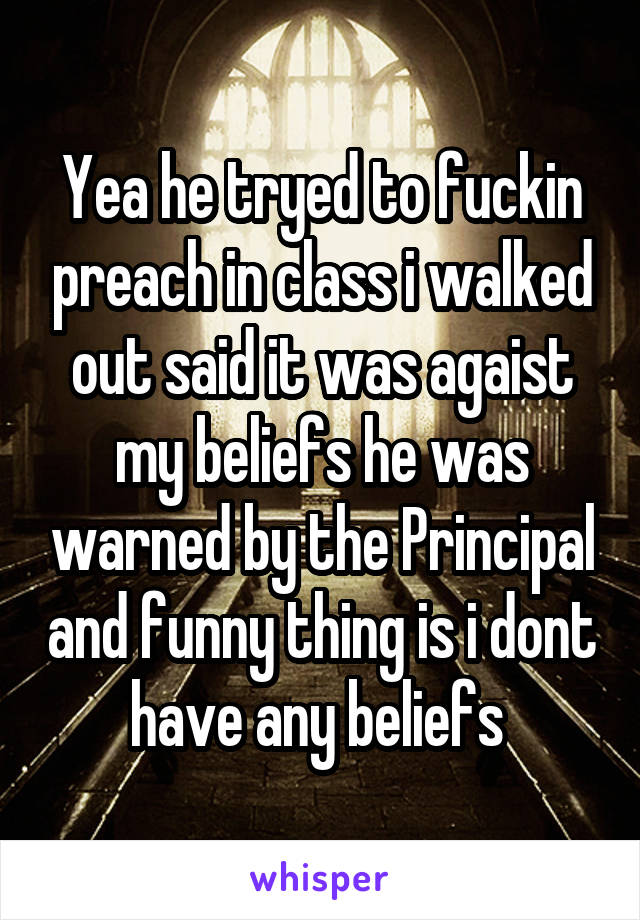 Yea he tryed to fuckin preach in class i walked out said it was agaist my beliefs he was warned by the Principal and funny thing is i dont have any beliefs 