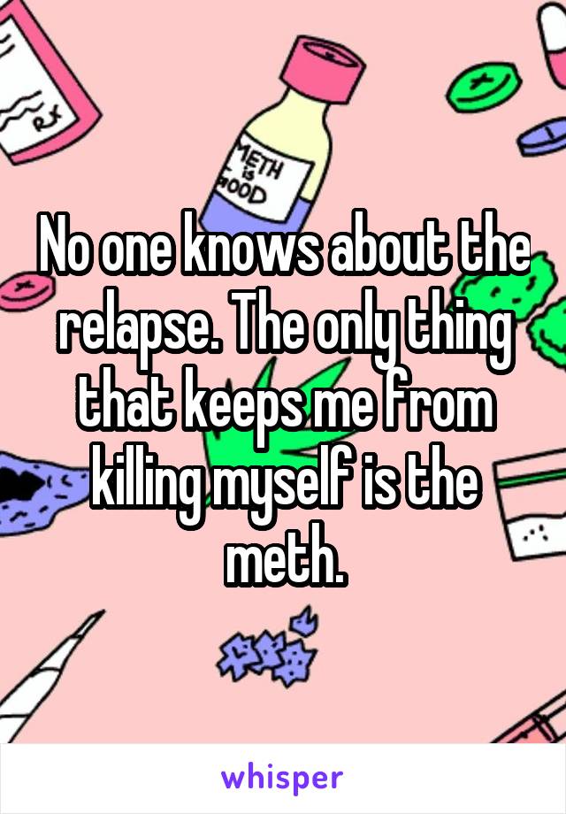 No one knows about the relapse. The only thing that keeps me from killing myself is the meth.