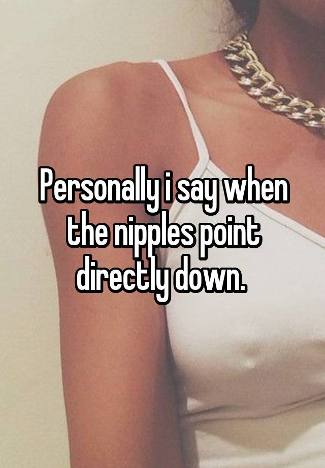 Personally i say when the nipples point directly down.