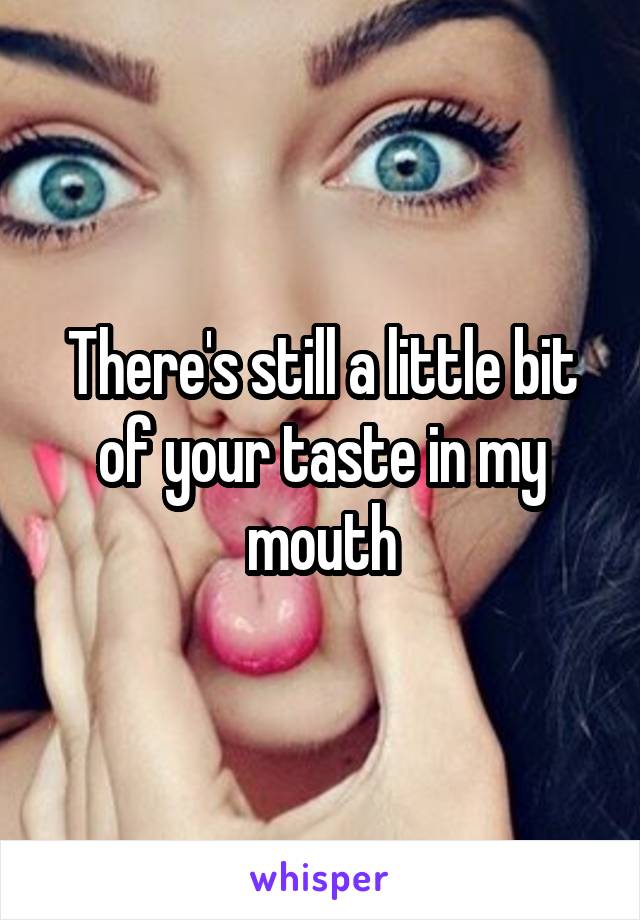 There's still a little bit of your taste in my mouth