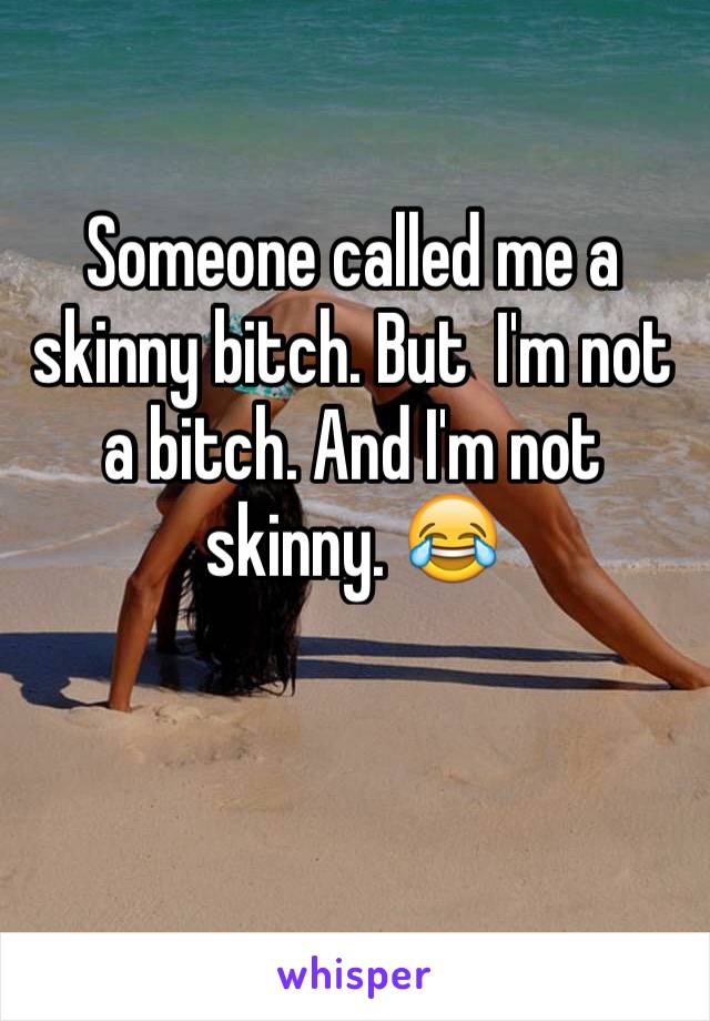 Someone called me a skinny bitch. But  I'm not a bitch. And I'm not skinny. 😂
