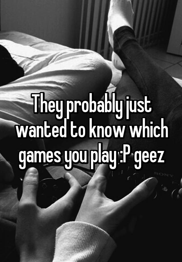 they-probably-just-wanted-to-know-which-games-you-play-p-geez