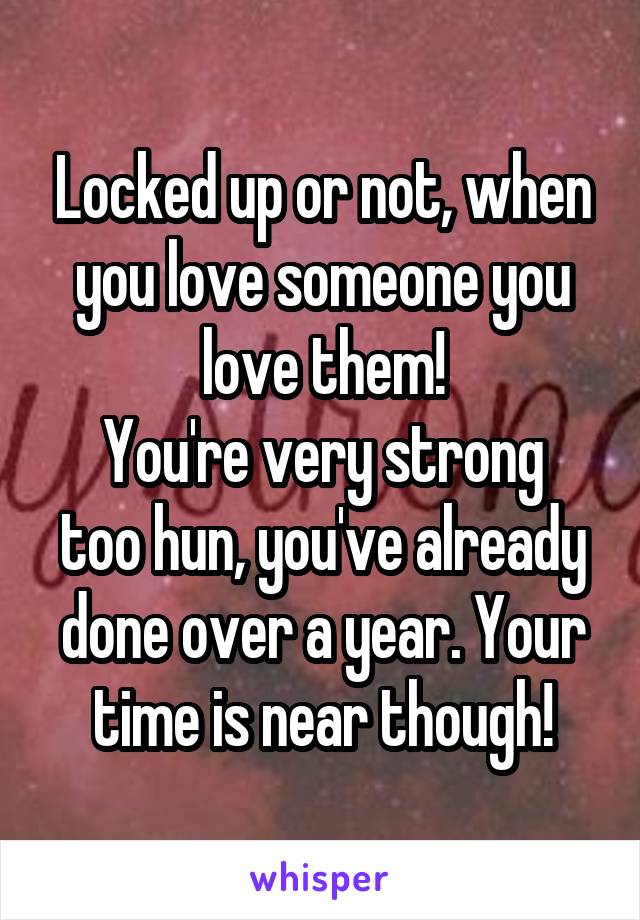 Locked up or not, when you love someone you love them!
You're very strong too hun, you've already done over a year. Your time is near though!