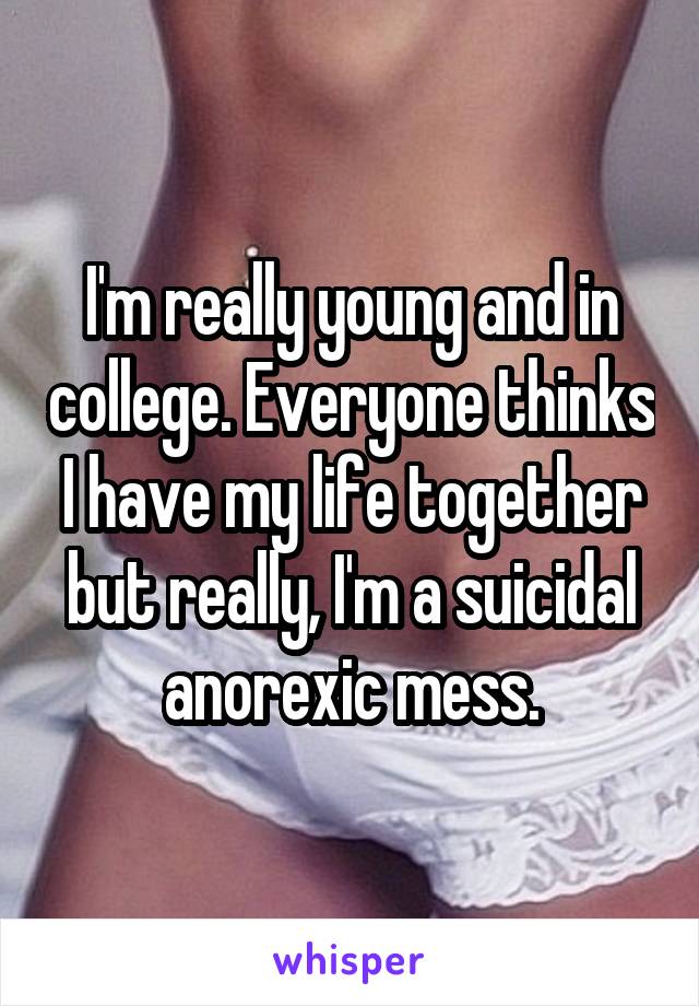 I'm really young and in college. Everyone thinks I have my life together but really, I'm a suicidal anorexic mess.