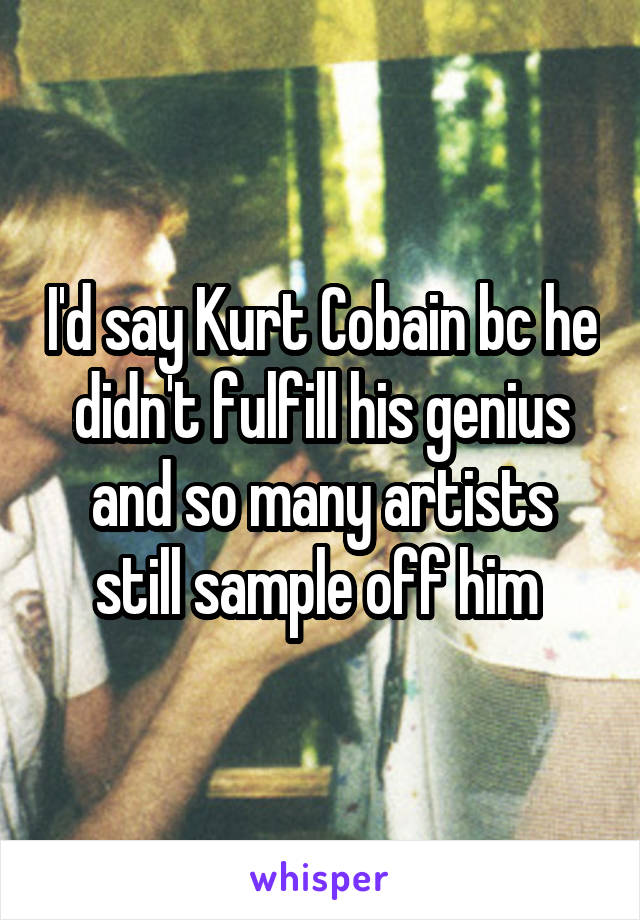 I'd say Kurt Cobain bc he didn't fulfill his genius and so many artists still sample off him 