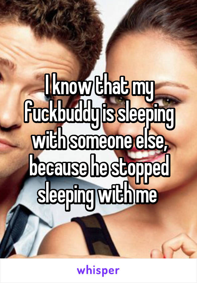 I know that my fuckbuddy is sleeping with someone else, because he stopped sleeping with me 