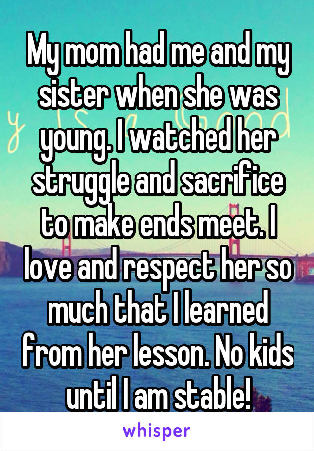 My mom had me and my sister when she was young. I watched her struggle and sacrifice to make ends meet. I love and respect her so much that I learned from her lesson. No kids until I am stable!