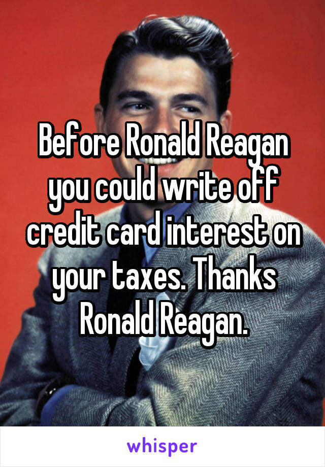 Before Ronald Reagan you could write off credit card interest on your taxes. Thanks Ronald Reagan.