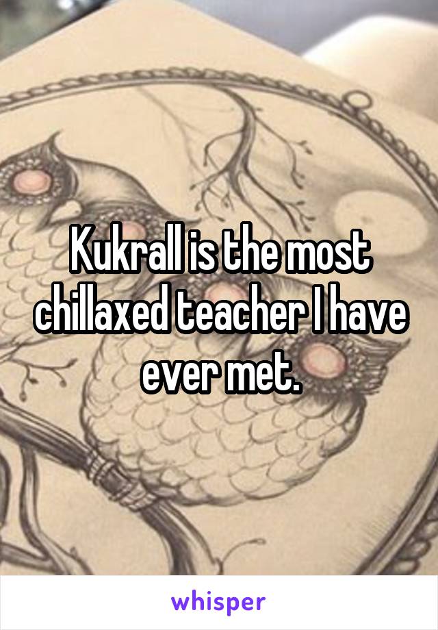 Kukrall is the most chillaxed teacher I have ever met.