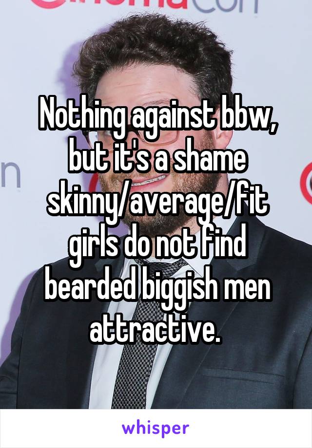 Nothing against bbw, but it's a shame skinny/average/fit girls do not find bearded biggish men attractive. 